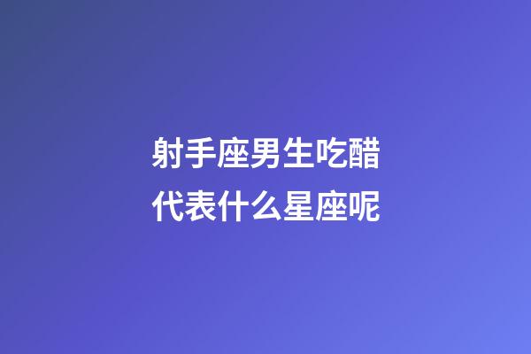 射手座男生吃醋代表什么星座呢-第1张-星座运势-玄机派