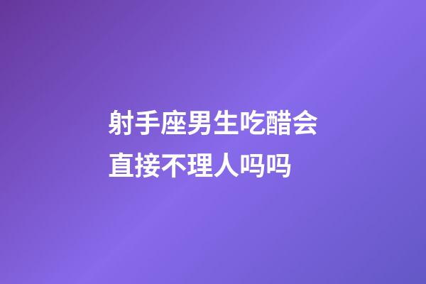 射手座男生吃醋会直接不理人吗吗-第1张-星座运势-玄机派