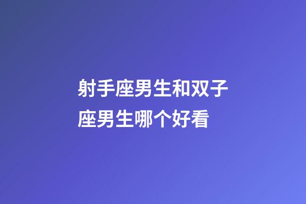 射手座男生和双子座男生哪个好看-第1张-星座运势-玄机派