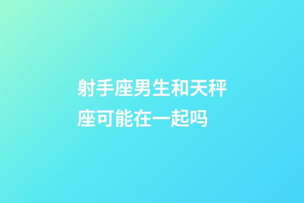 射手座男生和天秤座可能在一起吗-第1张-星座运势-玄机派