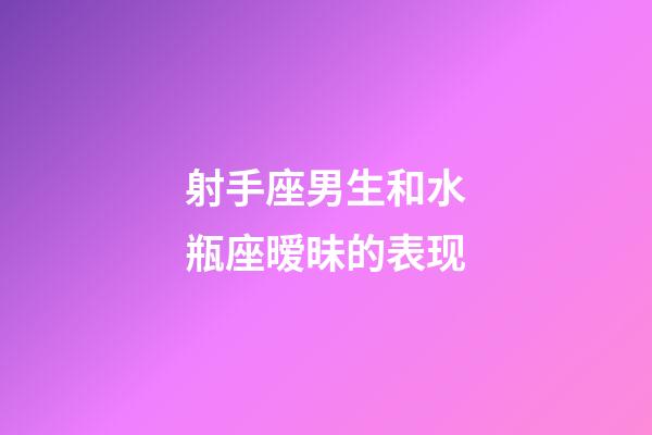 射手座男生和水瓶座暧昧的表现-第1张-星座运势-玄机派