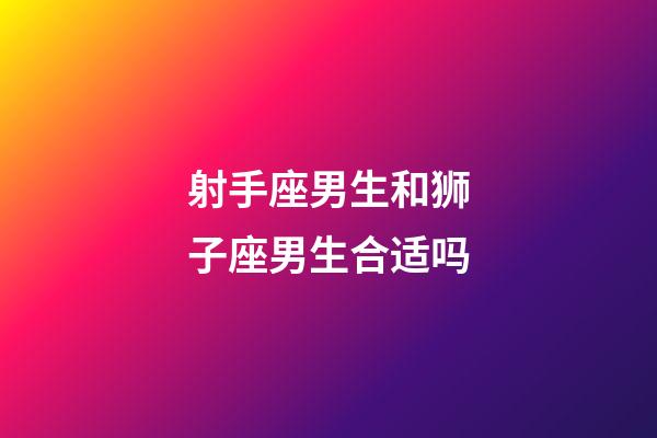 射手座男生和狮子座男生合适吗-第1张-星座运势-玄机派