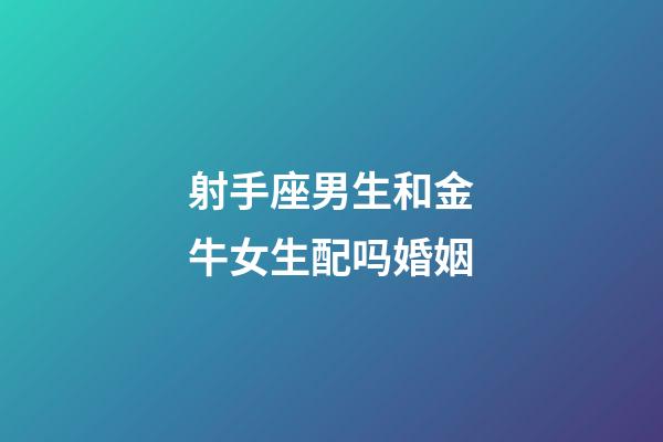 射手座男生和金牛女生配吗婚姻-第1张-星座运势-玄机派