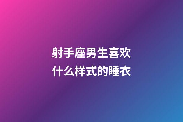 射手座男生喜欢什么样式的睡衣