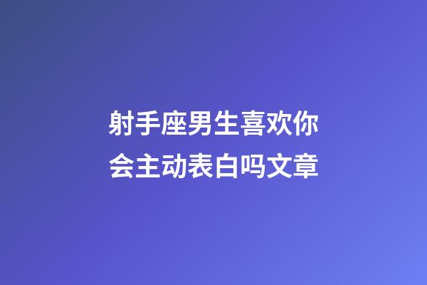 射手座男生喜欢你会主动表白吗文章-第1张-星座运势-玄机派