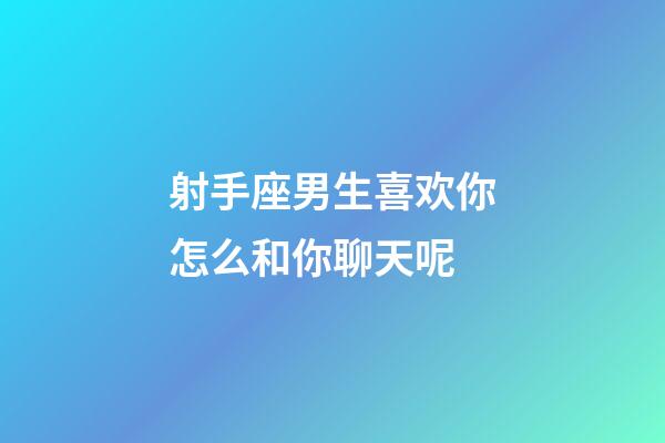 射手座男生喜欢你怎么和你聊天呢-第1张-星座运势-玄机派