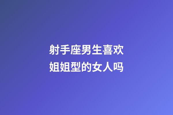 射手座男生喜欢姐姐型的女人吗-第1张-星座运势-玄机派