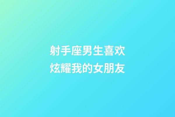 射手座男生喜欢炫耀我的女朋友-第1张-星座运势-玄机派