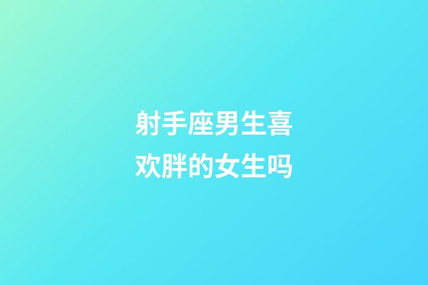 射手座男生喜欢胖的女生吗-第1张-星座运势-玄机派