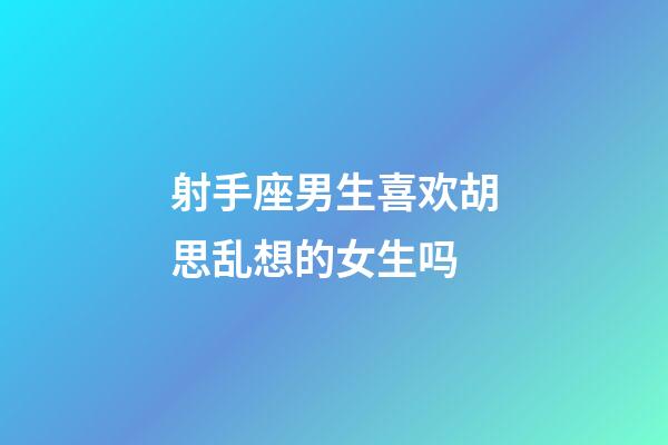 射手座男生喜欢胡思乱想的女生吗-第1张-星座运势-玄机派