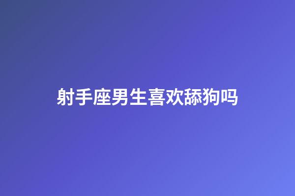 射手座男生喜欢舔狗吗-第1张-星座运势-玄机派