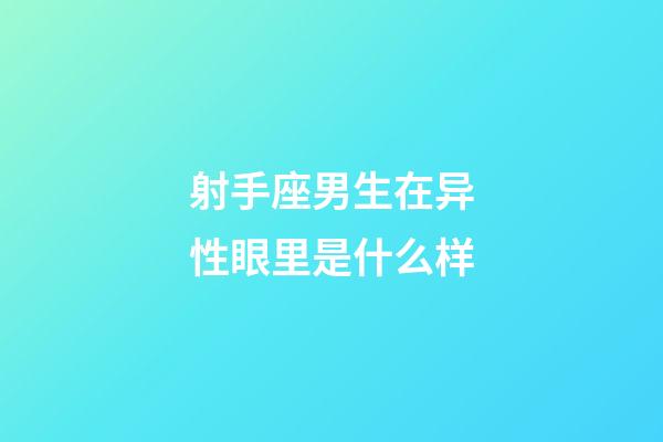 射手座男生在异性眼里是什么样-第1张-星座运势-玄机派