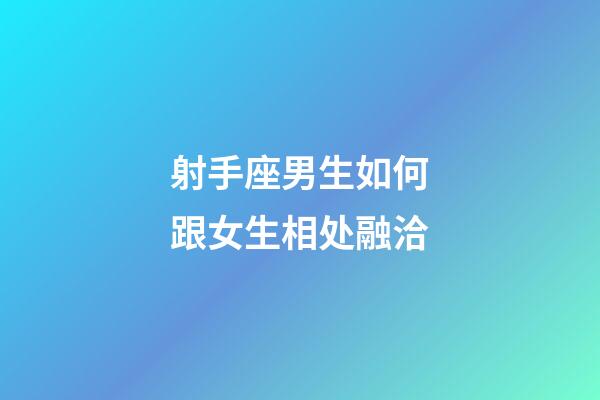 射手座男生如何跟女生相处融洽-第1张-星座运势-玄机派