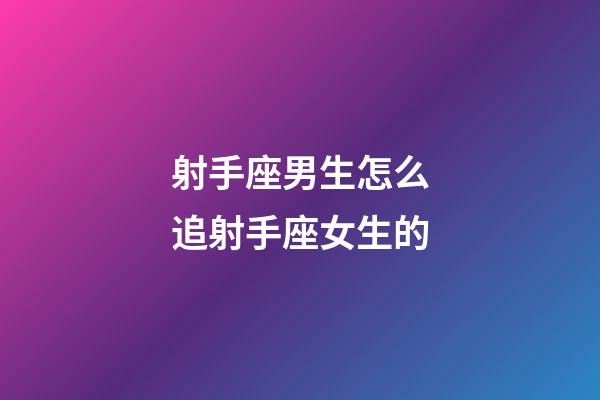 射手座男生怎么追射手座女生的-第1张-星座运势-玄机派