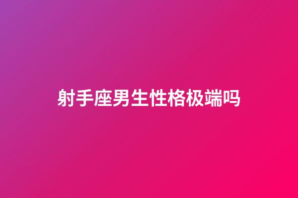 射手座男生性格极端吗-第1张-星座运势-玄机派