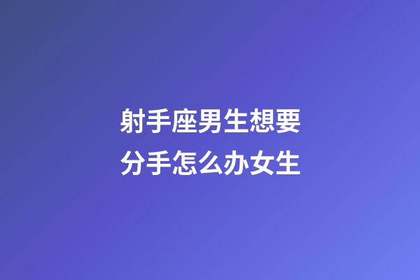 射手座男生想要分手怎么办女生-第1张-星座运势-玄机派