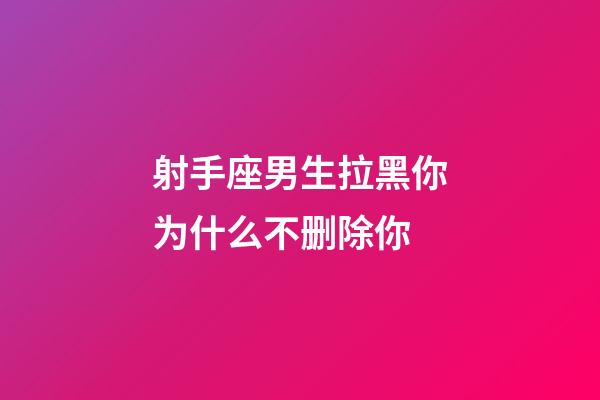 射手座男生拉黑你为什么不删除你-第1张-星座运势-玄机派