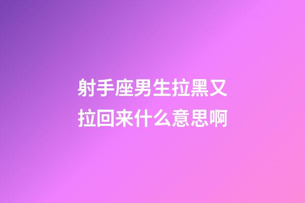 射手座男生拉黑又拉回来什么意思啊-第1张-星座运势-玄机派