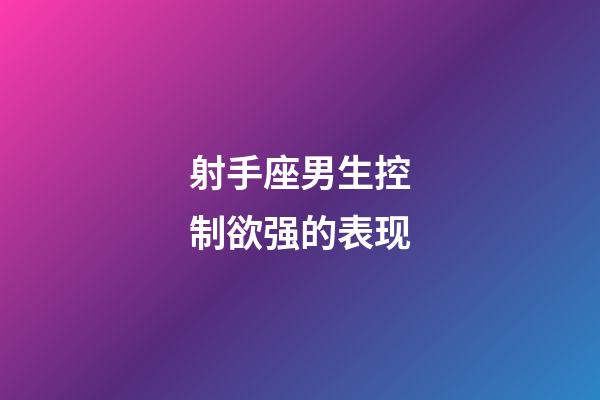 射手座男生控制欲强的表现-第1张-星座运势-玄机派