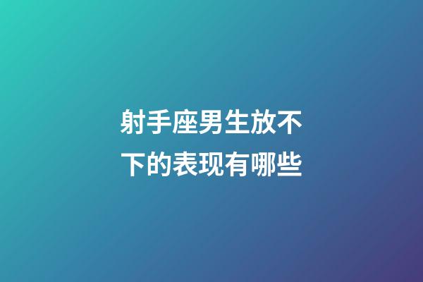 射手座男生放不下的表现有哪些-第1张-星座运势-玄机派