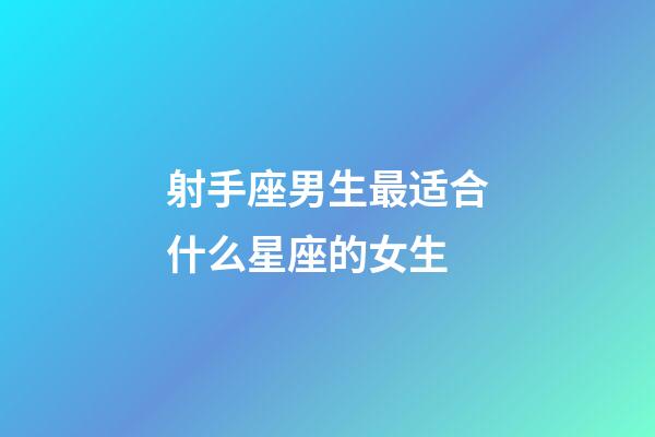 射手座男生最适合什么星座的女生-第1张-星座运势-玄机派