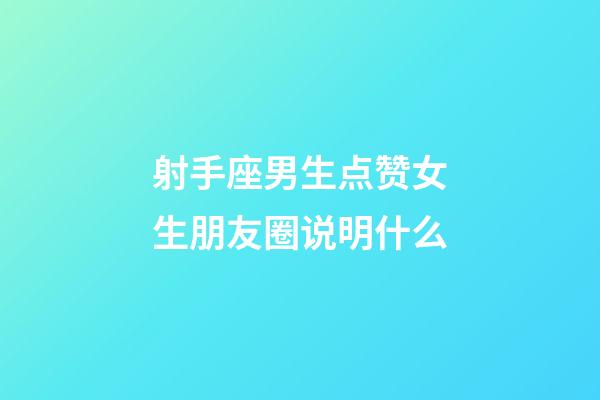 射手座男生点赞女生朋友圈说明什么-第1张-星座运势-玄机派