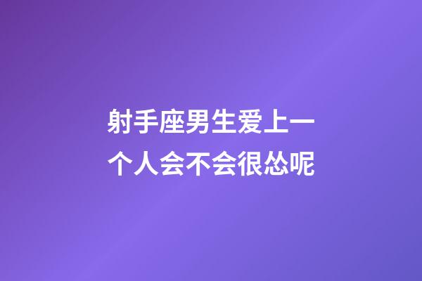 射手座男生爱上一个人会不会很怂呢-第1张-星座运势-玄机派