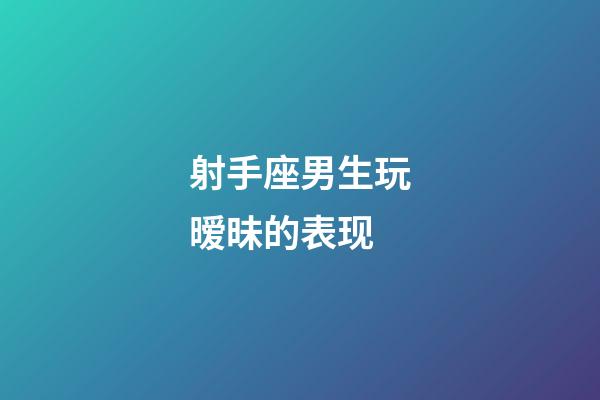 射手座男生玩暧昧的表现-第1张-星座运势-玄机派