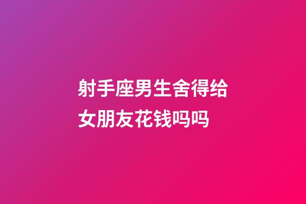 射手座男生舍得给女朋友花钱吗吗-第1张-星座运势-玄机派