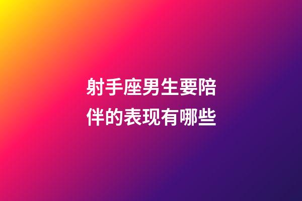 射手座男生要陪伴的表现有哪些-第1张-星座运势-玄机派