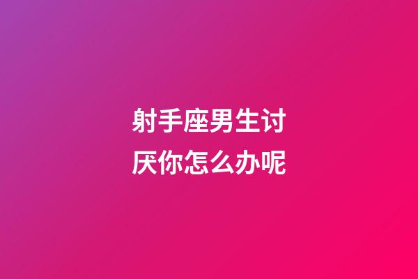 射手座男生讨厌你怎么办呢-第1张-星座运势-玄机派