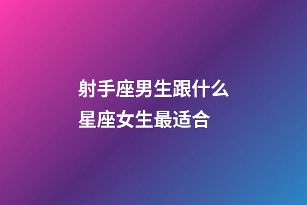 射手座男生跟什么星座女生最适合-第1张-星座运势-玄机派