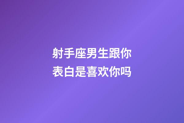 射手座男生跟你表白是喜欢你吗-第1张-星座运势-玄机派