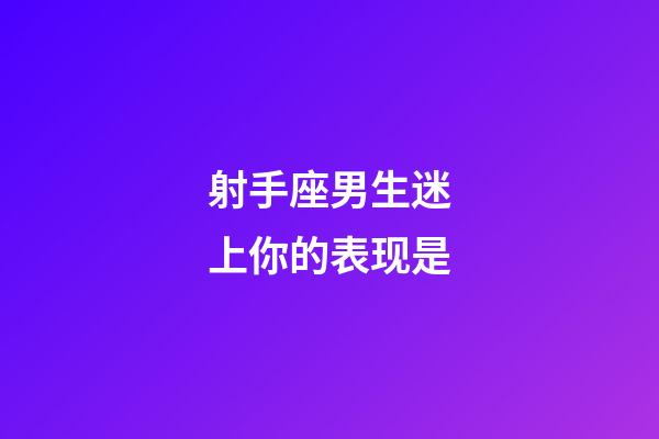 射手座男生迷上你的表现是-第1张-星座运势-玄机派