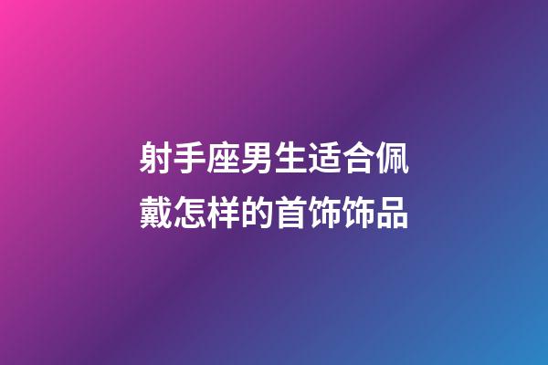 射手座男生适合佩戴怎样的首饰饰品-第1张-星座运势-玄机派