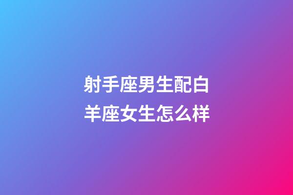 射手座男生配白羊座女生怎么样-第1张-星座运势-玄机派