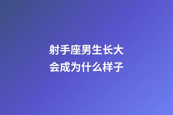 射手座男生长大会成为什么样子-第1张-星座运势-玄机派