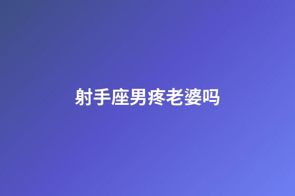 射手座男疼老婆吗-第1张-星座运势-玄机派