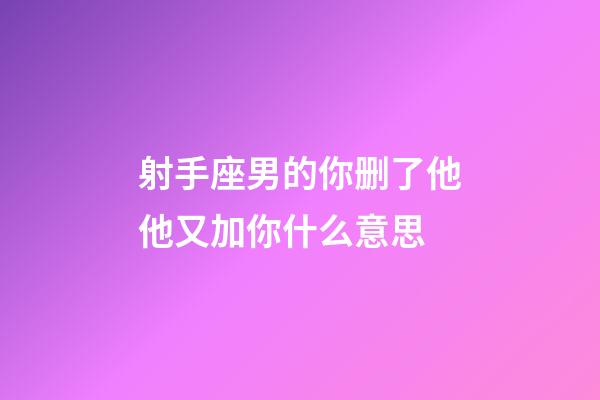 射手座男的你删了他他又加你什么意思-第1张-星座运势-玄机派