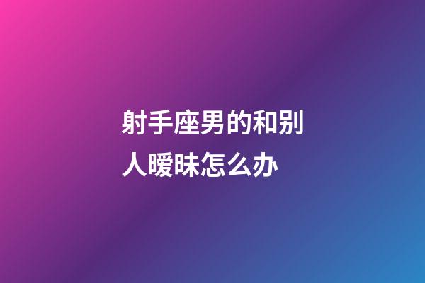 射手座男的和别人暧昧怎么办-第1张-星座运势-玄机派