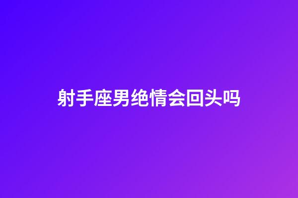 射手座男绝情会回头吗-第1张-星座运势-玄机派