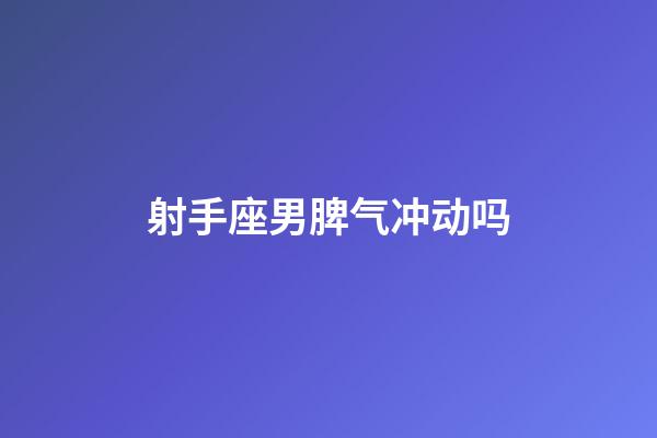 射手座男脾气冲动吗-第1张-星座运势-玄机派