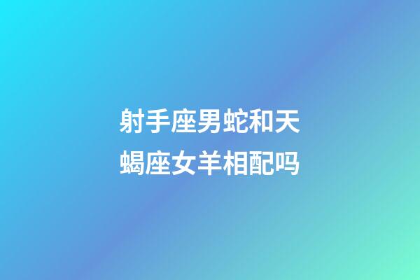 射手座男蛇和天蝎座女羊相配吗-第1张-星座运势-玄机派