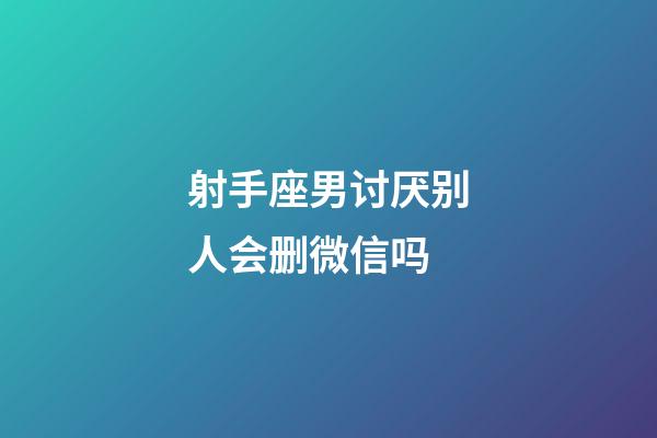 射手座男讨厌别人会删微信吗-第1张-星座运势-玄机派