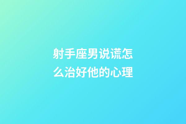 射手座男说谎怎么治好他的心理-第1张-星座运势-玄机派