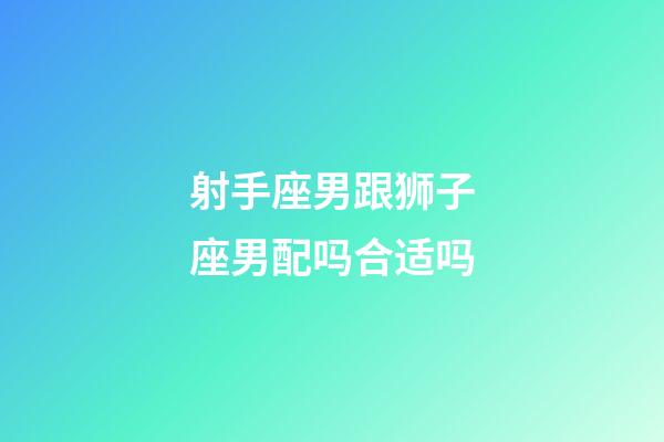 射手座男跟狮子座男配吗合适吗-第1张-星座运势-玄机派