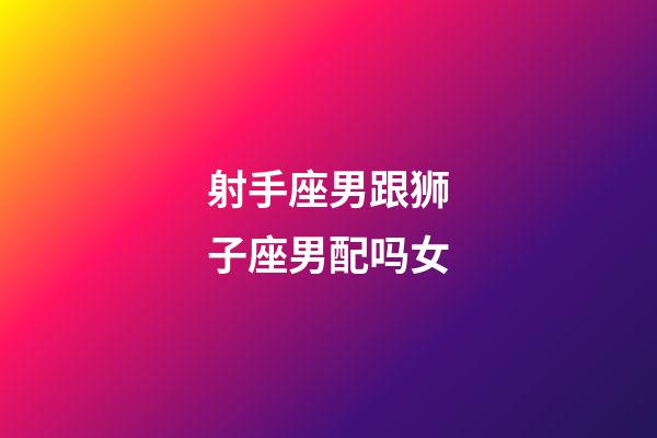 射手座男跟狮子座男配吗女-第1张-星座运势-玄机派