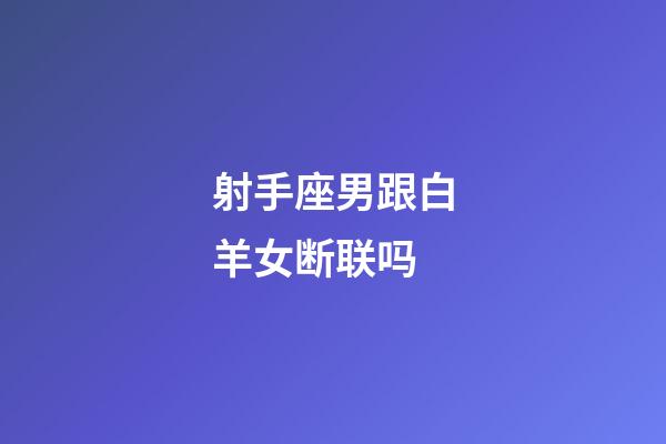 射手座男跟白羊女断联吗-第1张-星座运势-玄机派