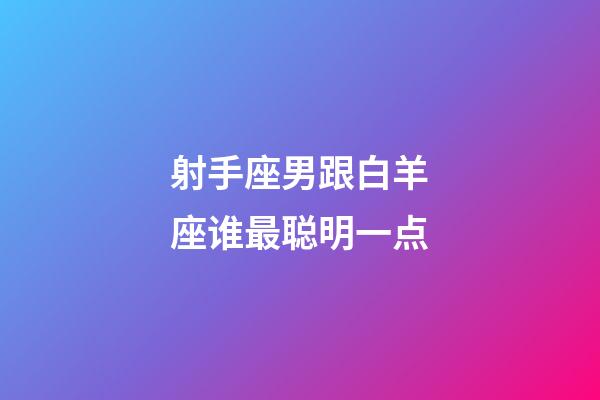 射手座男跟白羊座谁最聪明一点-第1张-星座运势-玄机派