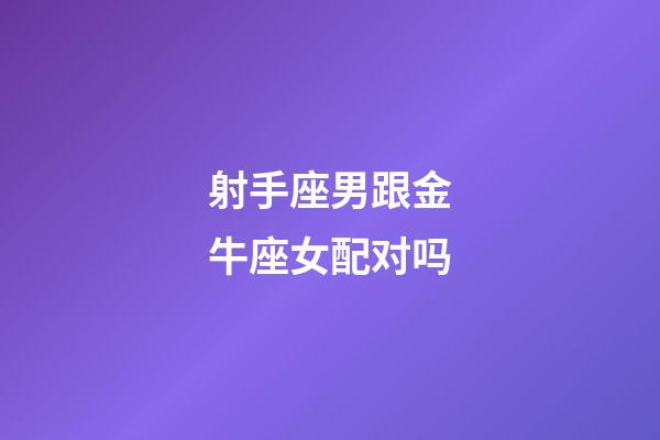 射手座男跟金牛座女配对吗-第1张-星座运势-玄机派